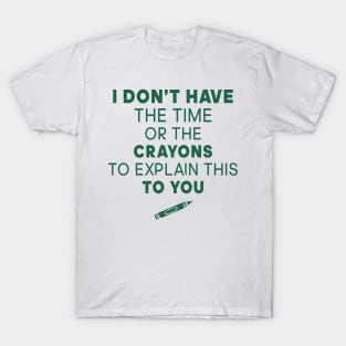 I Don't Have the time or the crayons to explain this to you T-Shirt